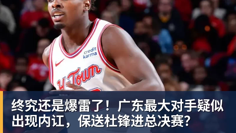 尊龙凯时终究还是爆雷了！广东最大对手疑似出现内讧，保送杜锋进总决赛？